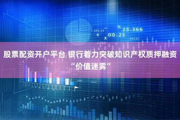 股票配资开户平台 银行着力突破知识产权质押融资“价值迷雾”