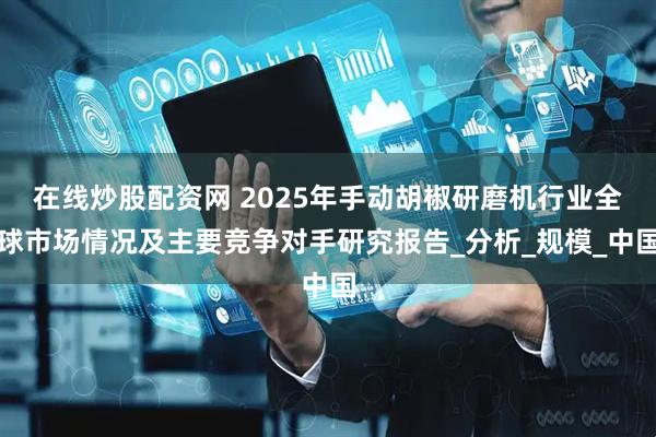 在线炒股配资网 2025年手动胡椒研磨机行业全球市场情况及主要竞争对手研究报告_分析_规模_中国