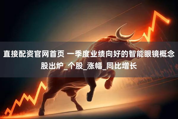 直接配资官网首页 一季度业绩向好的智能眼镜概念股出炉_个股_涨幅_同比增长