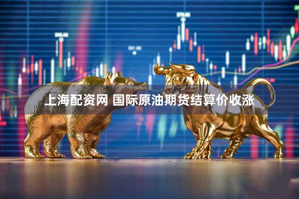 上海配资网 国际原油期货结算价收涨