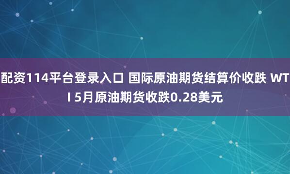 配资114平台登录入口 国际原油期货结算价收跌 WTI 5月原油期货收跌0.28美元