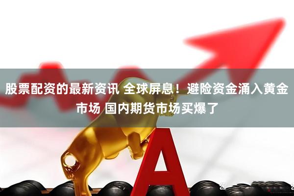 股票配资的最新资讯 全球屏息！避险资金涌入黄金市场 国内期货市场买爆了