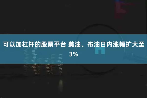 可以加杠杆的股票平台 美油、布油日内涨幅扩大至3%