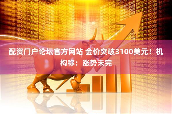 配资门户论坛官方网站 金价突破3100美元！机构称：涨势未完