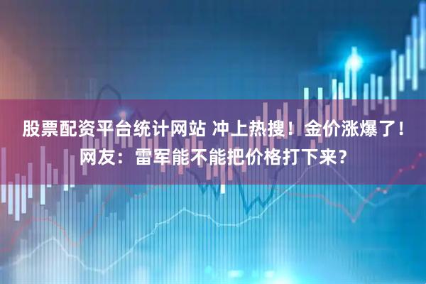 股票配资平台统计网站 冲上热搜！金价涨爆了！网友：雷军能不能把价格打下来？