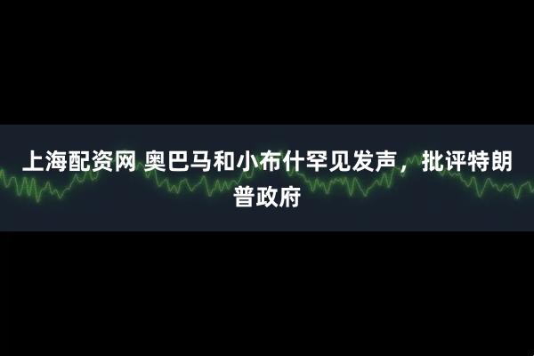 上海配资网 奥巴马和小布什罕见发声，批评特朗普政府