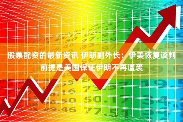 股票配资的最新资讯 伊朗副外长：伊美恢复谈判前提是美国保证伊朗不再遭袭