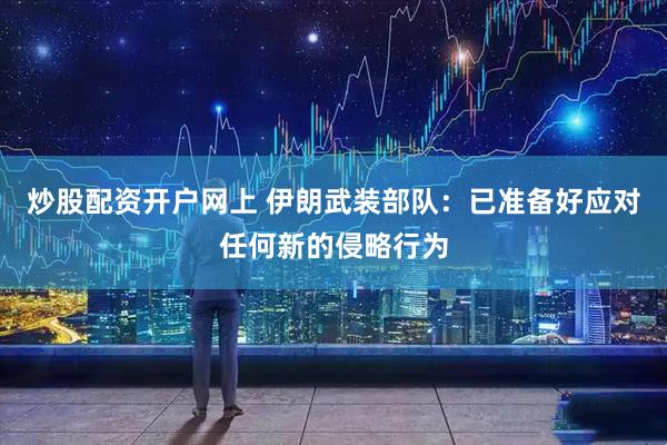 炒股配资开户网上 伊朗武装部队：已准备好应对任何新的侵略行为
