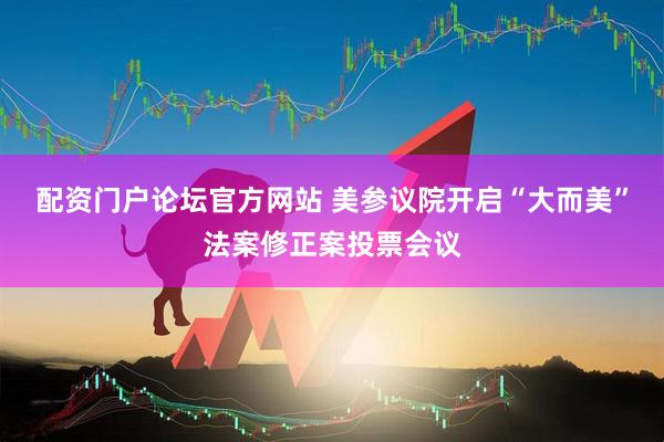 配资门户论坛官方网站 美参议院开启“大而美”法案修正案投票会议