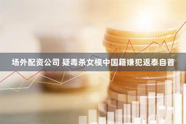 场外配资公司 疑毒杀女模中国籍嫌犯返泰自首
