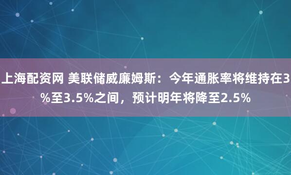 上海配资网 美联储威廉姆斯：今年通胀率将维持在3%至3.5%之间，预计明年将降至2.5%