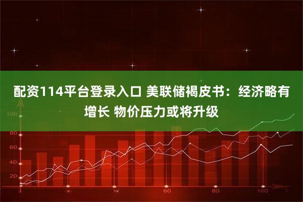 配资114平台登录入口 美联储褐皮书：经济略有增长 物价压力或将升级