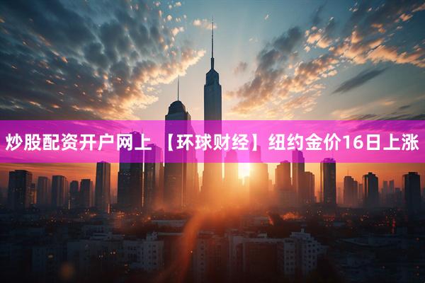 炒股配资开户网上 【环球财经】纽约金价16日上涨