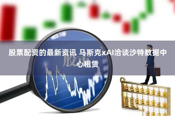 股票配资的最新资讯 马斯克xAI洽谈沙特数据中心租赁