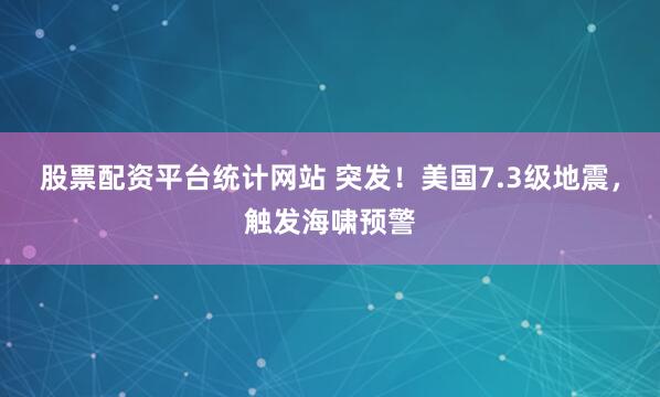 股票配资平台统计网站 突发!美国7.3级地震,触发海啸预警