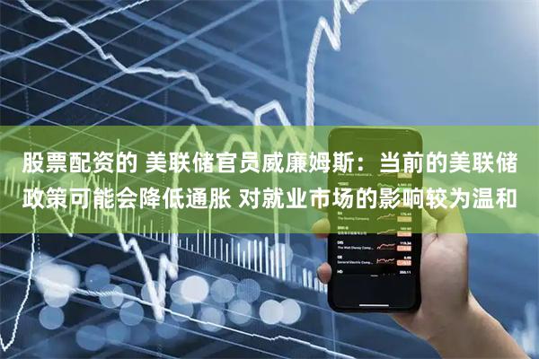 股票配资的 美联储官员威廉姆斯：当前的美联储政策可能会降低通胀 对就业市场的影响较为温和