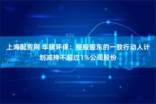 上海配资网 华骐环保：控股股东的一致行动人计划减持不超过1%公司股份