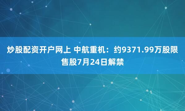 炒股配资开户网上 中航重机：约9371.99万股限售股7月24日解禁