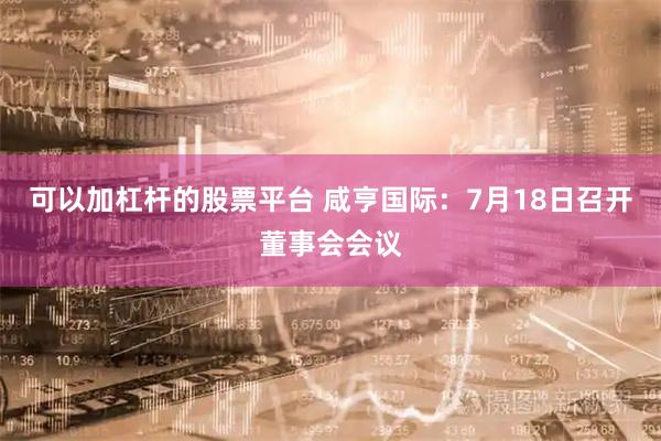 可以加杠杆的股票平台 咸亨国际：7月18日召开董事会会议