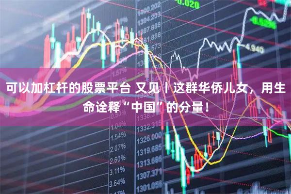 可以加杠杆的股票平台 又见丨这群华侨儿女，用生命诠释“中国”的分量！