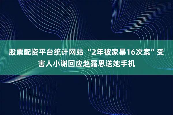 股票配资平台统计网站 “2年被家暴16次案”受害人小谢回应赵露思送她手机