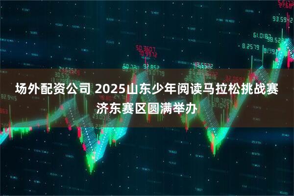 场外配资公司 2025山东少年阅读马拉松挑战赛济东赛区圆满举办