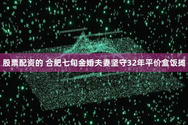 股票配资的 ﻿合肥七旬金婚夫妻坚守32年平价盒饭摊
