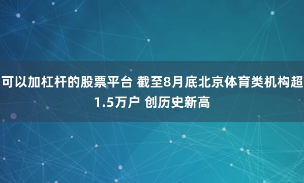 可以加杠杆的股票平台 截至8月底北京体育类机构超1.5万户 创历史新高