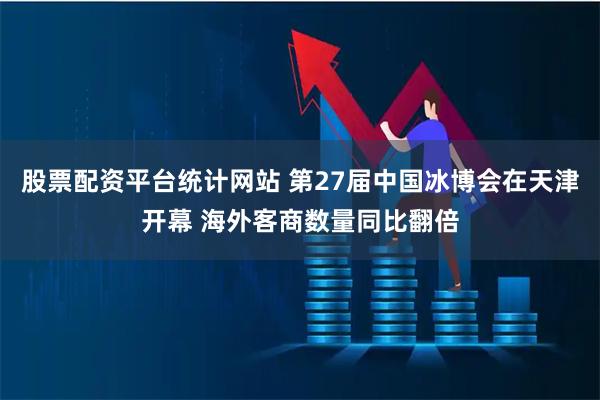 股票配资平台统计网站 第27届中国冰博会在天津开幕 海外客商数量同比翻倍