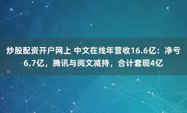 炒股配资开户网上 中文在线年营收16.6亿：净亏6.7亿，腾讯与阅文减持，合计套现4亿