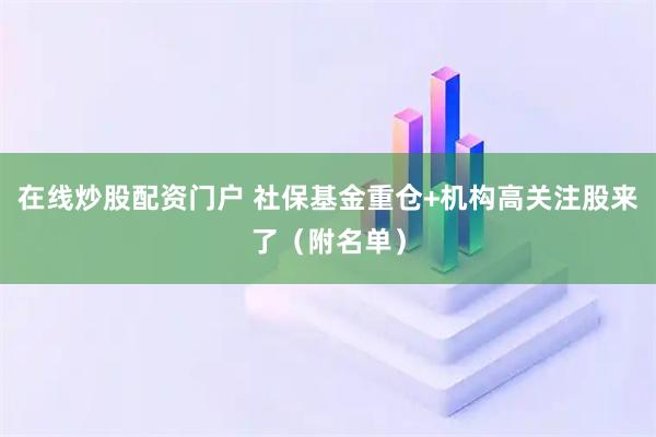 在线炒股配资门户 社保基金重仓+机构高关注股来了（附名单）