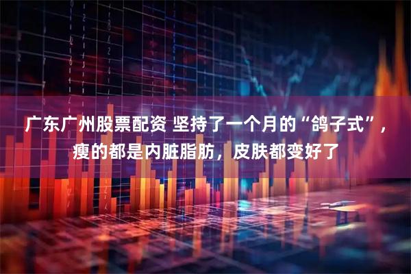 广东广州股票配资 坚持了一个月的“鸽子式”，瘦的都是内脏脂肪，皮肤都变好了