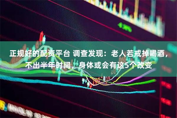 正规好的配资平台 调查发现：老人若戒掉喝酒，不出半年时间，身体或会有这5个改变