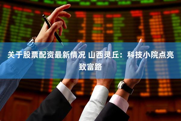 关于股票配资最新情况 山西灵丘：科技小院点亮致富路