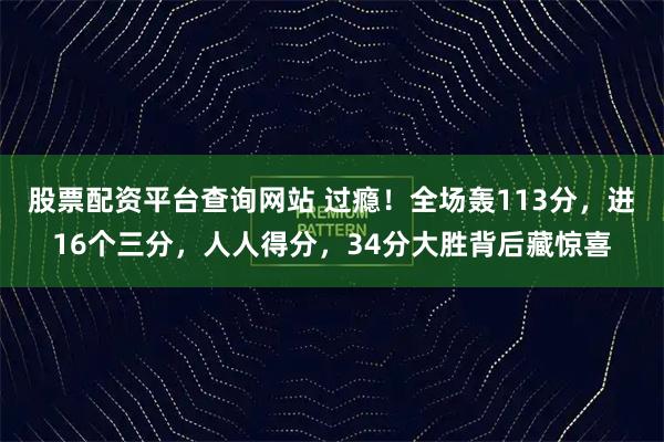 股票配资平台查询网站 过瘾！全场轰113分，进16个三分，人人得分，34分大胜背后藏惊喜