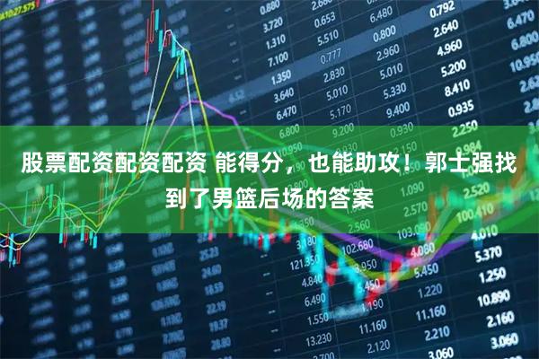 股票配资配资配资 能得分，也能助攻！郭士强找到了男篮后场的答案