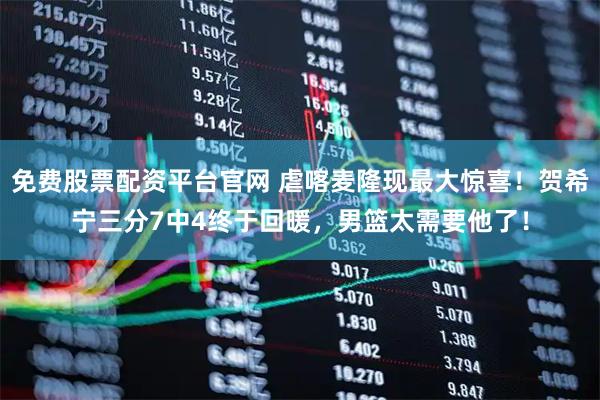 免费股票配资平台官网 虐喀麦隆现最大惊喜！贺希宁三分7中4终于回暖，男篮太需要他了！