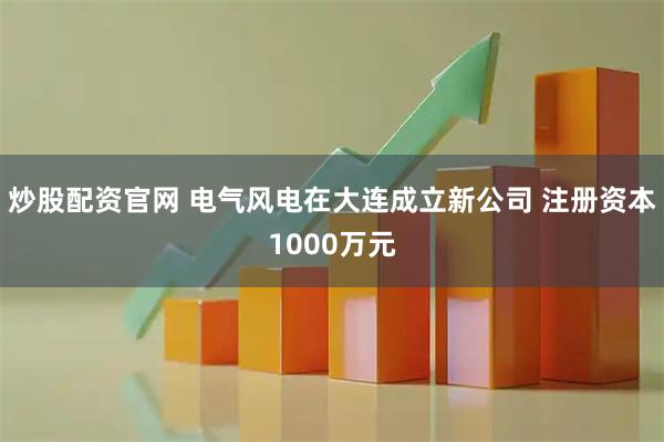 炒股配资官网 电气风电在大连成立新公司 注册资本1000万元