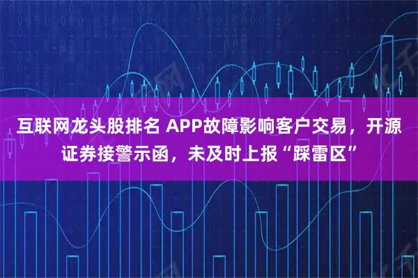 互联网龙头股排名 APP故障影响客户交易，开源证券接警示函，未及时上报“踩雷区”
