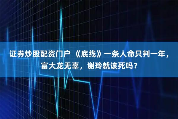 证券炒股配资门户 《底线》一条人命只判一年，富大龙无辜，谢玲就该死吗？