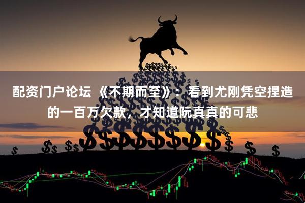 配资门户论坛 《不期而至》：看到尤刚凭空捏造的一百万欠款，才知道阮真真的可悲