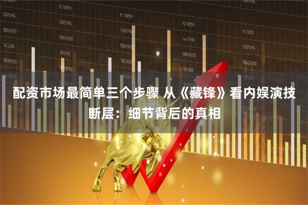 配资市场最简单三个步骤 从《藏锋》看内娱演技断层：细节背后的真相