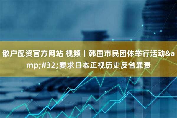 散户配资官方网站 视频丨韩国市民团体举行活动 要求日本正视历史反省罪责