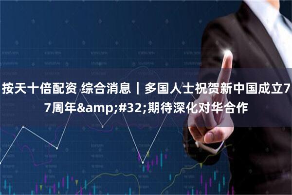 按天十倍配资 综合消息｜多国人士祝贺新中国成立77周年 期待深化对华合作