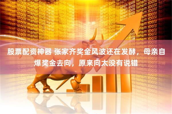 股票配资神器 张家齐奖金风波还在发酵，母亲自爆奖金去向，原来向太没有说错